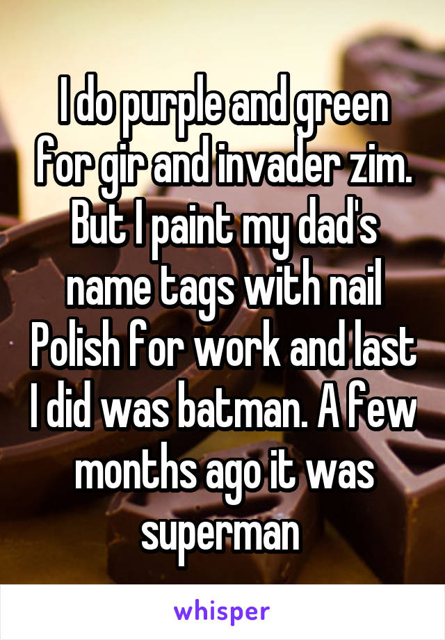 I do purple and green for gir and invader zim. But I paint my dad's name tags with nail Polish for work and last I did was batman. A few months ago it was superman 