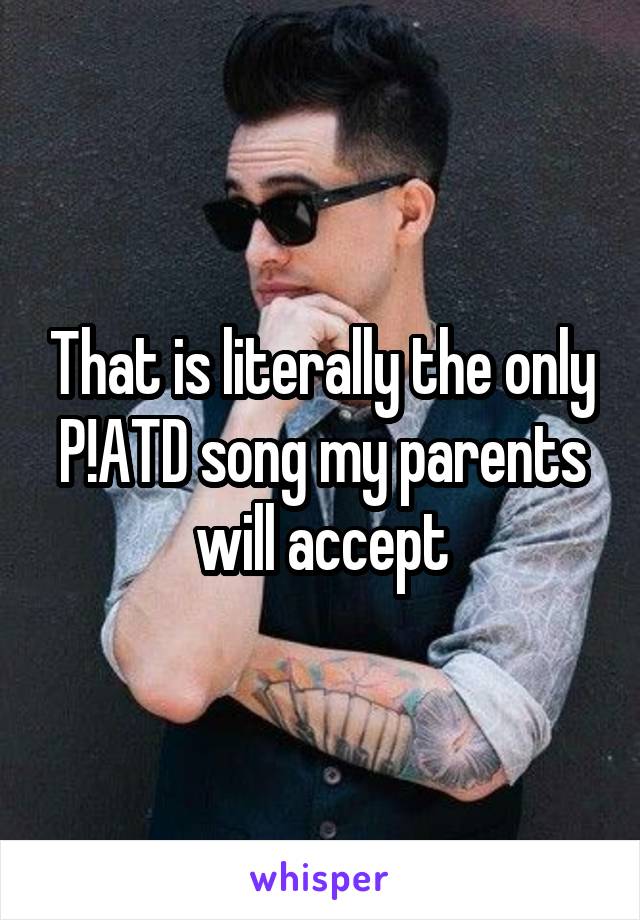 That is literally the only P!ATD song my parents will accept