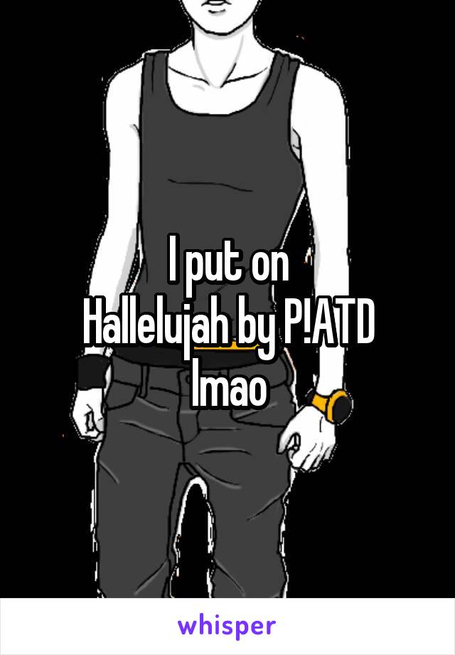 I put on
Hallelujah by P!ATD
lmao