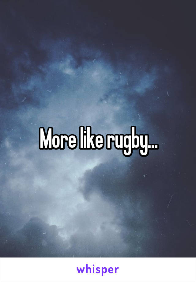 More like rugby...