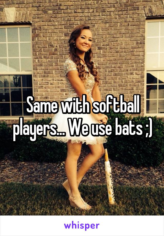 Same with softball players... We use bats ;)