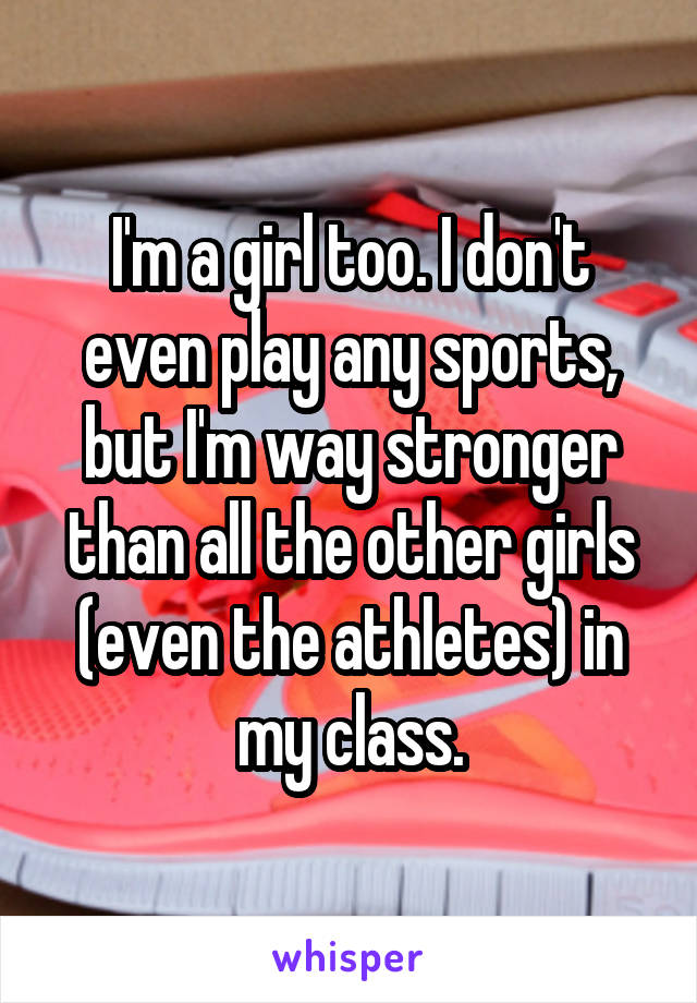 I'm a girl too. I don't even play any sports, but I'm way stronger than all the other girls (even the athletes) in my class.