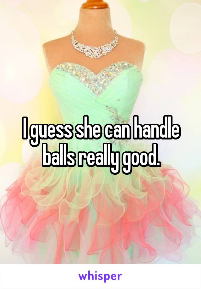 I guess she can handle balls really good.