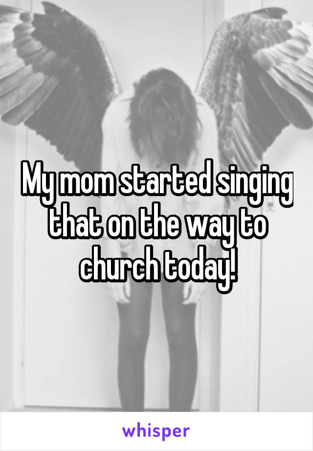 My mom started singing that on the way to church today!