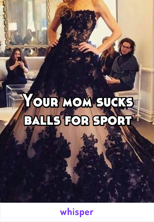 Your mom sucks balls for sport