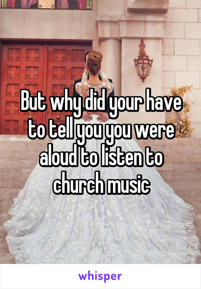 But why did your have to tell you you were aloud to listen to church music