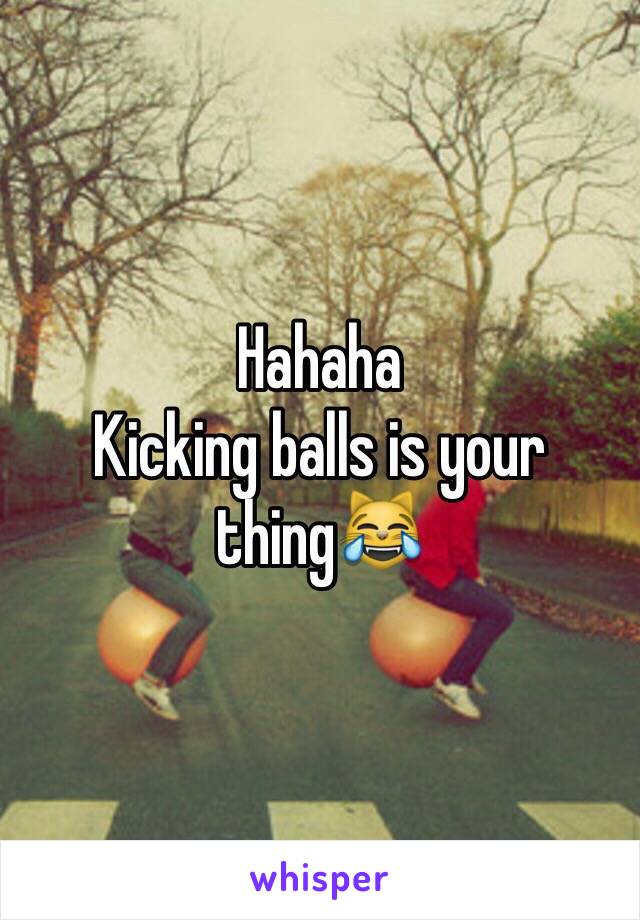 Hahaha 
Kicking balls is your thing😹