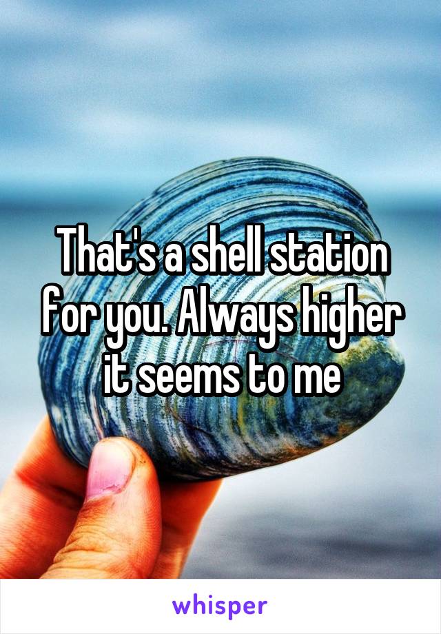 That's a shell station for you. Always higher it seems to me