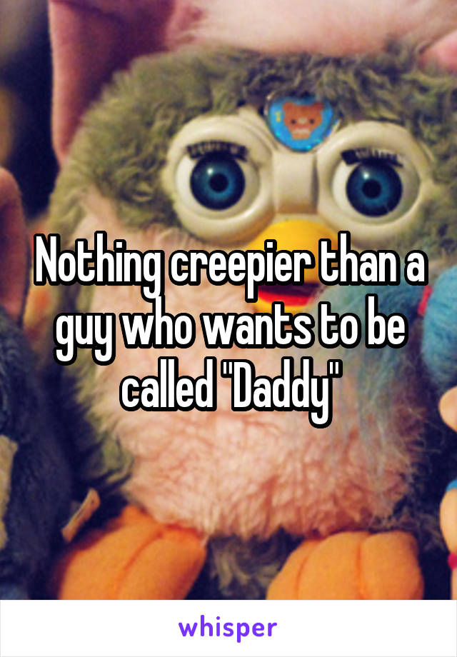 Nothing creepier than a guy who wants to be called "Daddy"