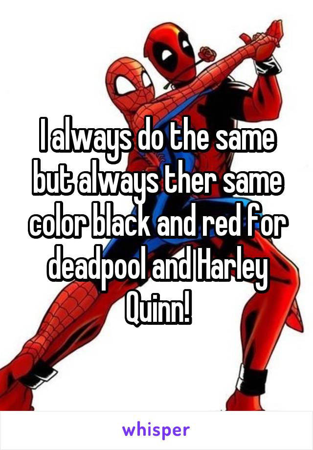 I always do the same but always ther same color black and red for deadpool and Harley Quinn!