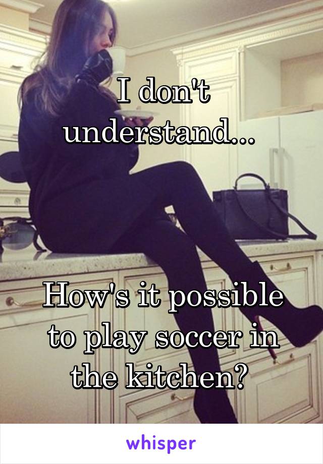 I don't understand... 



How's it possible to play soccer in the kitchen? 