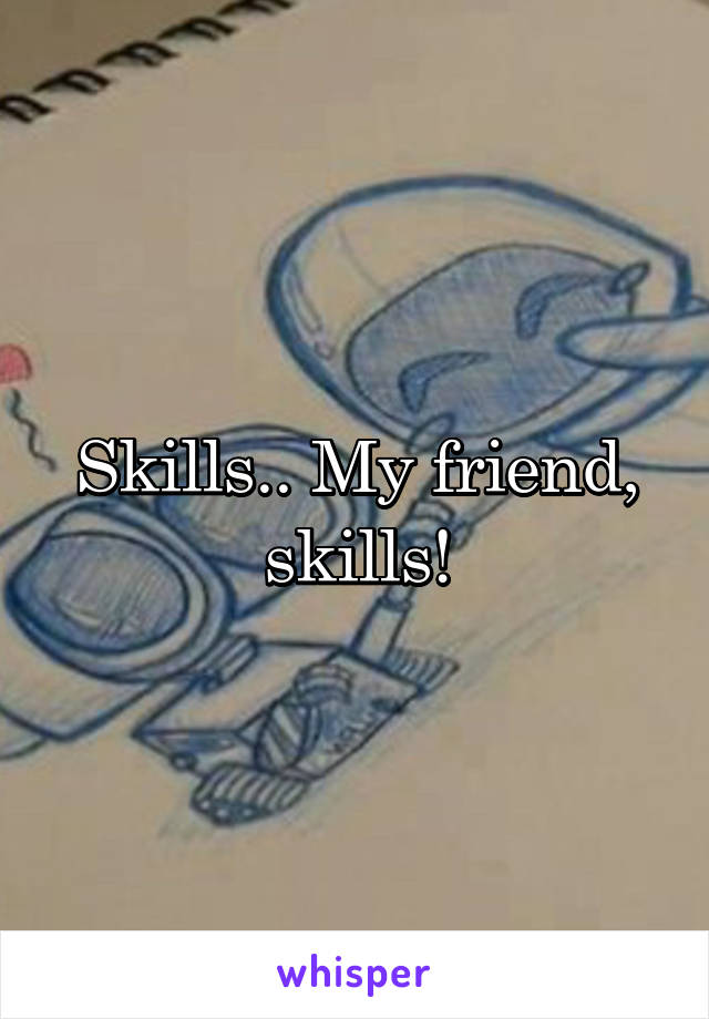 Skills.. My friend, skills!