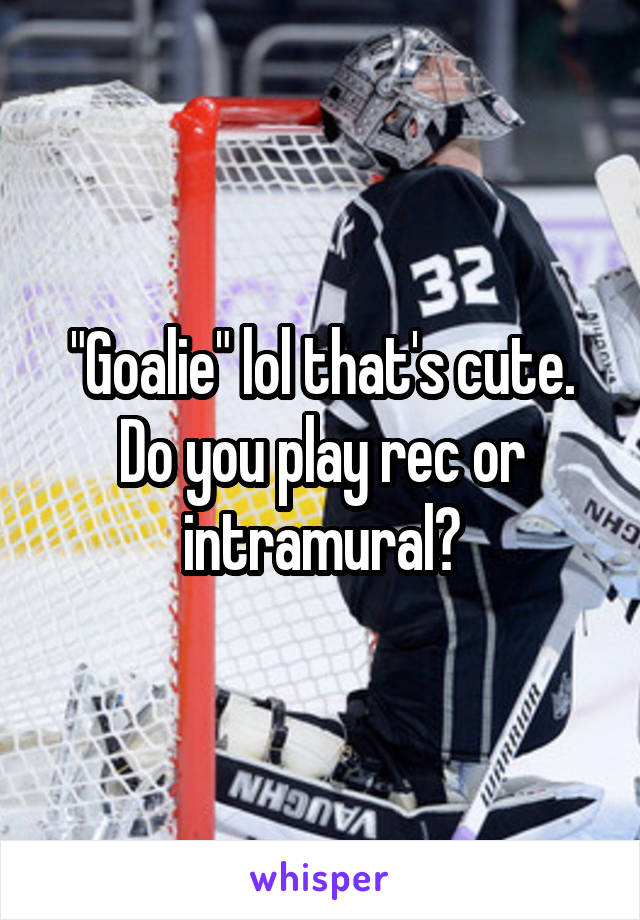 "Goalie" lol that's cute. Do you play rec or intramural?