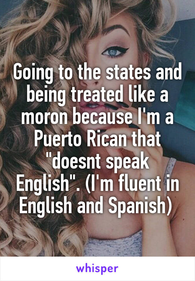 Going to the states and being treated like a moron because I'm a Puerto Rican that "doesnt speak English". (I'm fluent in English and Spanish) 