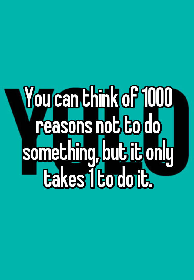 you-can-think-of-1000-reasons-not-to-do-something-but-it-only-takes-1