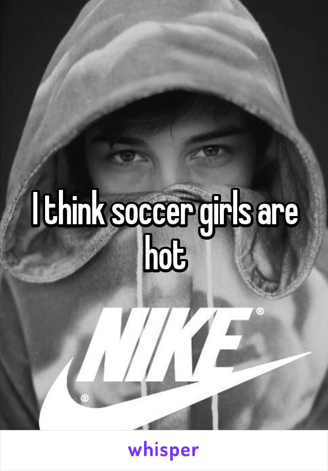 I think soccer girls are hot