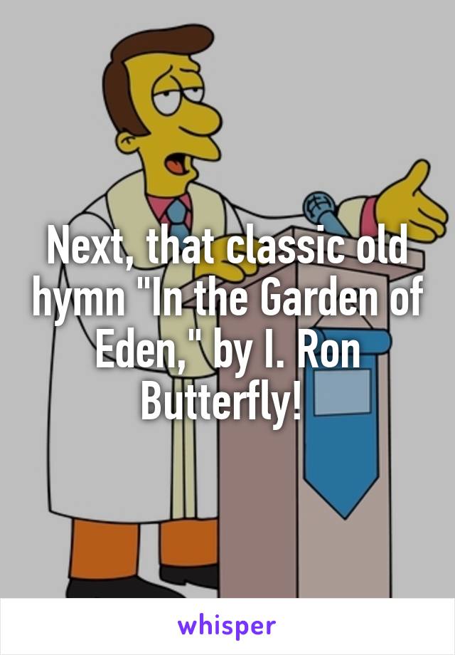 Next, that classic old hymn "In the Garden of Eden," by I. Ron Butterfly! 