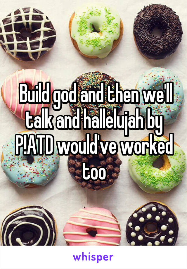  Build god and then we'll talk and hallelujah by P!ATD would've worked too