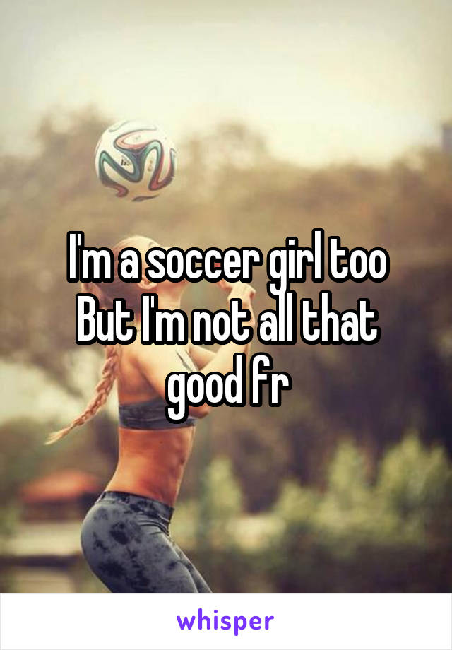 I'm a soccer girl too
But I'm not all that good fr