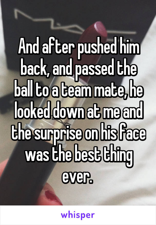 And after pushed him back, and passed the ball to a team mate, he looked down at me and the surprise on his face was the best thing ever. 