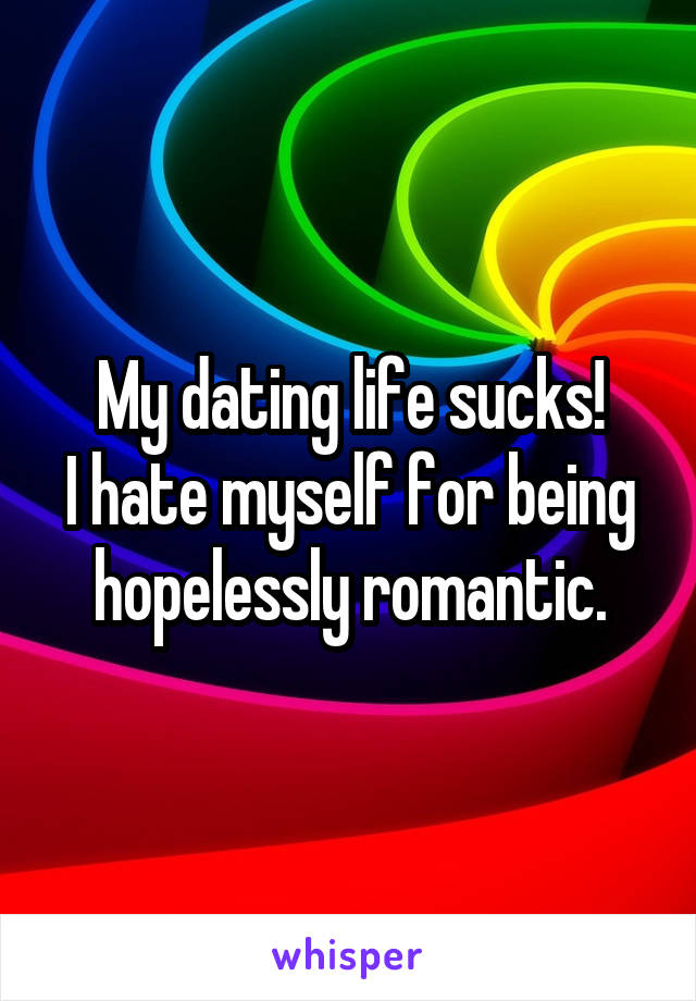 My dating life sucks!
I hate myself for being hopelessly romantic.