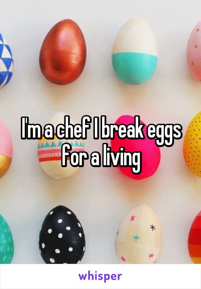 I'm a chef I break eggs for a living