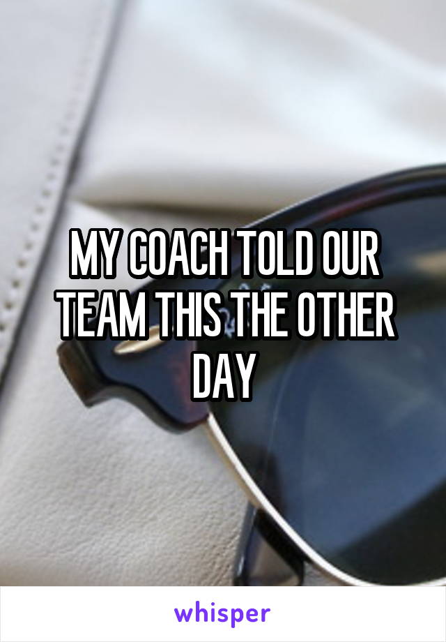 MY COACH TOLD OUR TEAM THIS THE OTHER DAY