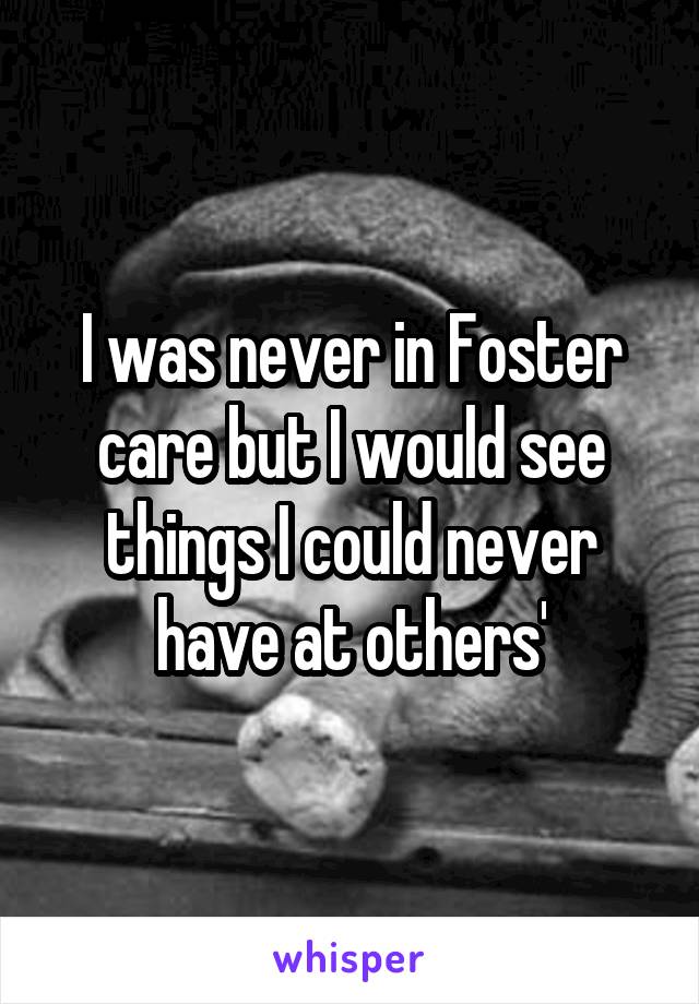 I was never in Foster care but I would see things I could never have at others'