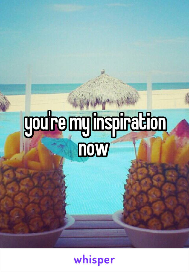 you're my inspiration now 