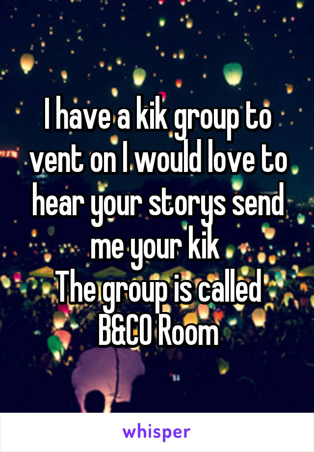 I have a kik group to vent on I would love to hear your storys send me your kik 
The group is called B&CO Room