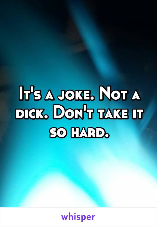 It's a joke. Not a dick. Don't take it so hard.