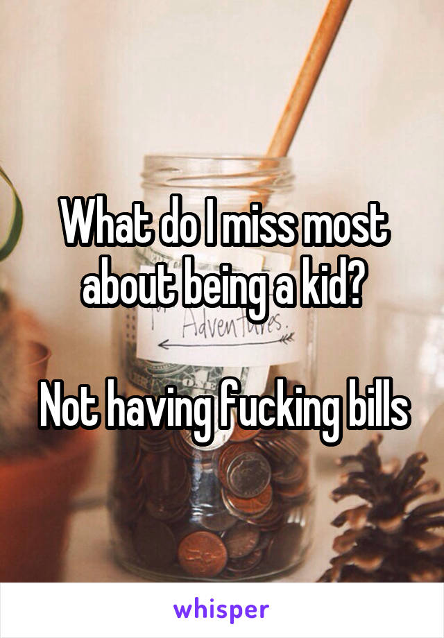 What do I miss most about being a kid?

Not having fucking bills