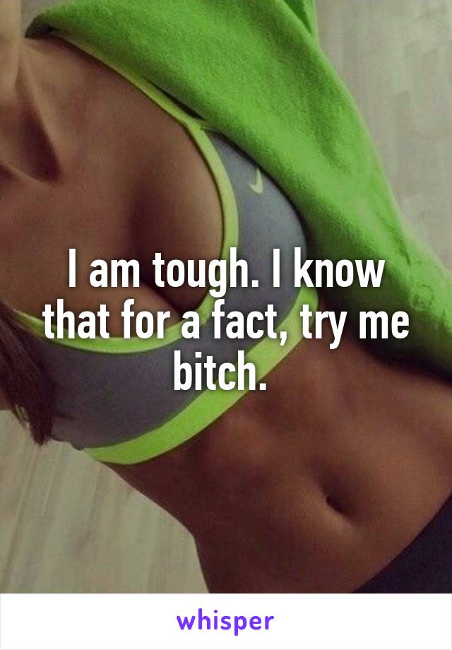I am tough. I know that for a fact, try me bitch. 