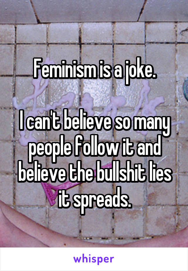 Feminism is a joke.

I can't believe so many people follow it and believe the bullshit lies it spreads.