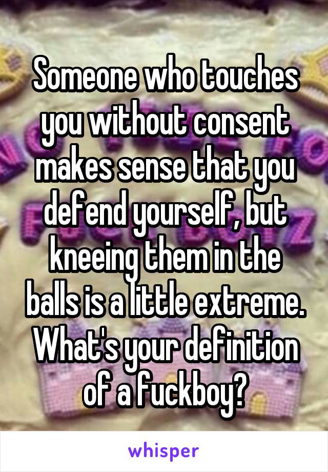 Someone who touches you without consent makes sense that you defend yourself, but kneeing them in the balls is a little extreme.
What's your definition of a fuckboy?