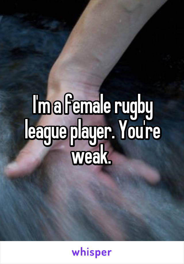 I'm a female rugby league player. You're weak. 