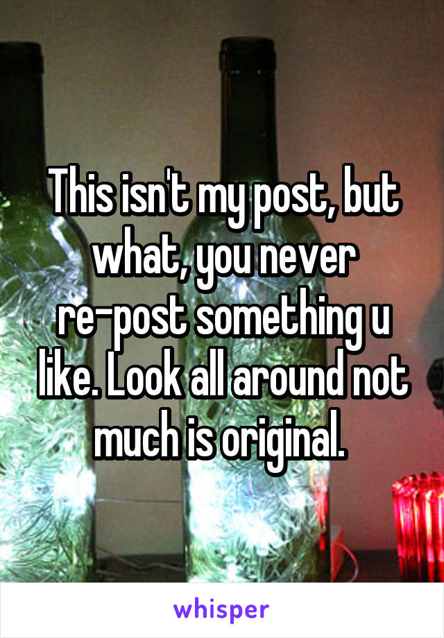 This isn't my post, but what, you never re-post something u like. Look all around not much is original. 