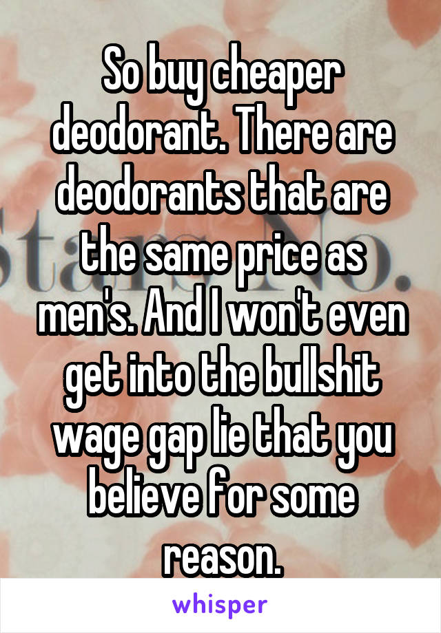 So buy cheaper deodorant. There are deodorants that are the same price as men's. And I won't even get into the bullshit wage gap lie that you believe for some reason.