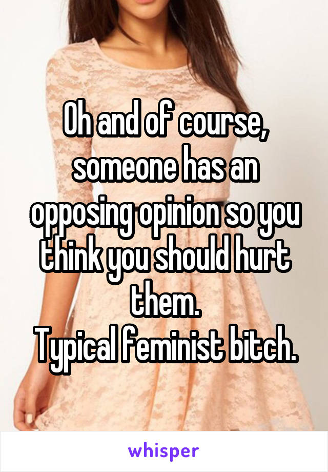 Oh and of course, someone has an opposing opinion so you think you should hurt them.
Typical feminist bitch.