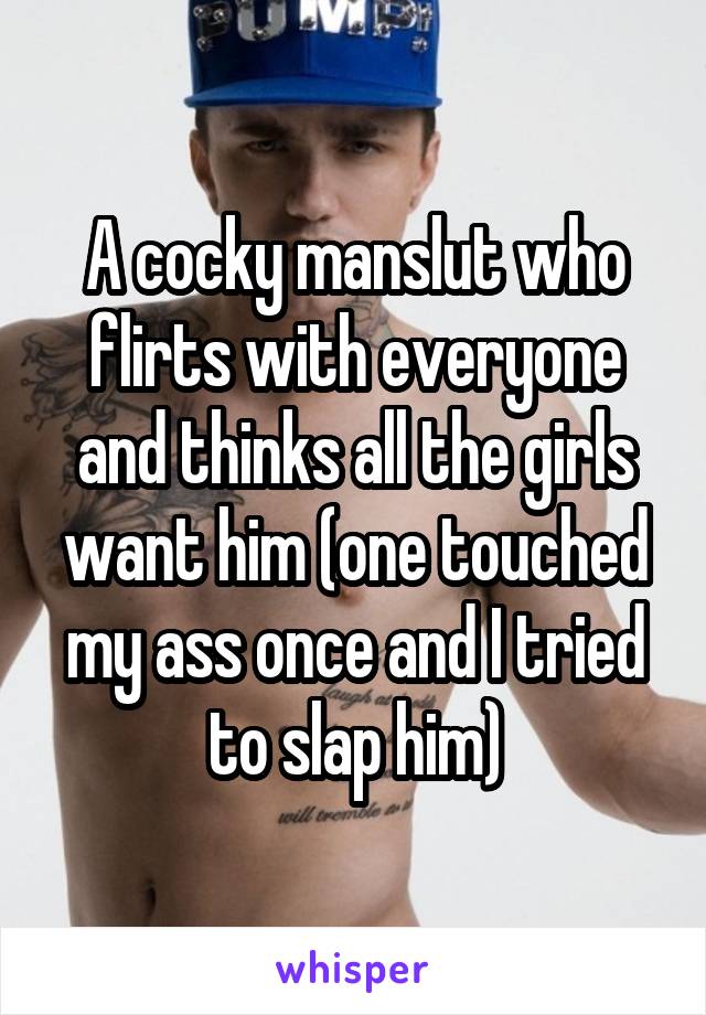 A cocky manslut who flirts with everyone and thinks all the girls want him (one touched my ass once and I tried to slap him)