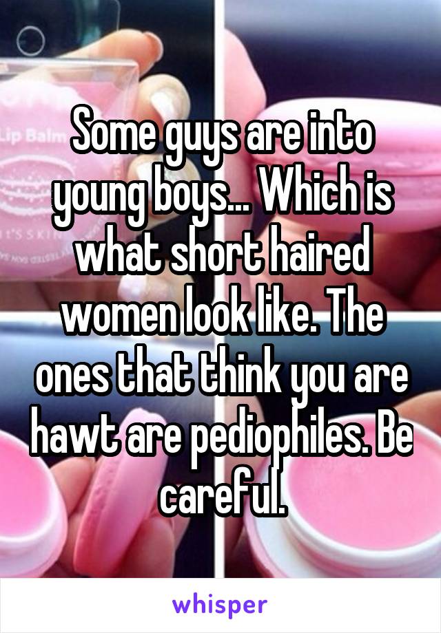 Some guys are into young boys... Which is what short haired women look like. The ones that think you are hawt are pediophiles. Be careful.