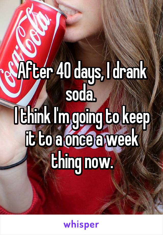 After 40 days, I drank soda. 
I think I'm going to keep it to a once a week thing now.
