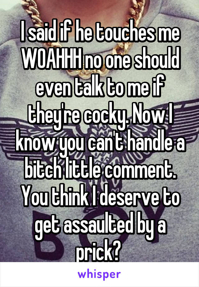 I said if he touches me WOAHHH no one should even talk to me if they're cocky. Now I know you can't handle a bitch little comment. You think I deserve to get assaulted by a prick? 