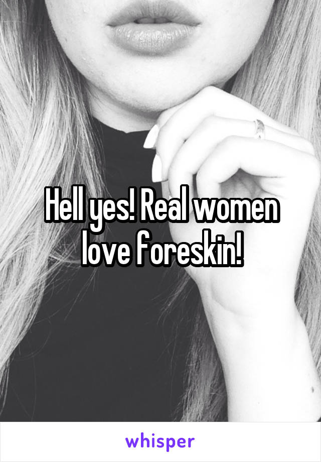 Hell yes! Real women love foreskin!