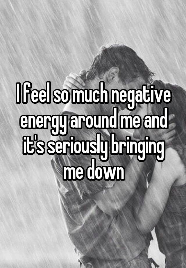 i-feel-so-much-negative-energy-around-me-and-it-s-seriously-bringing-me