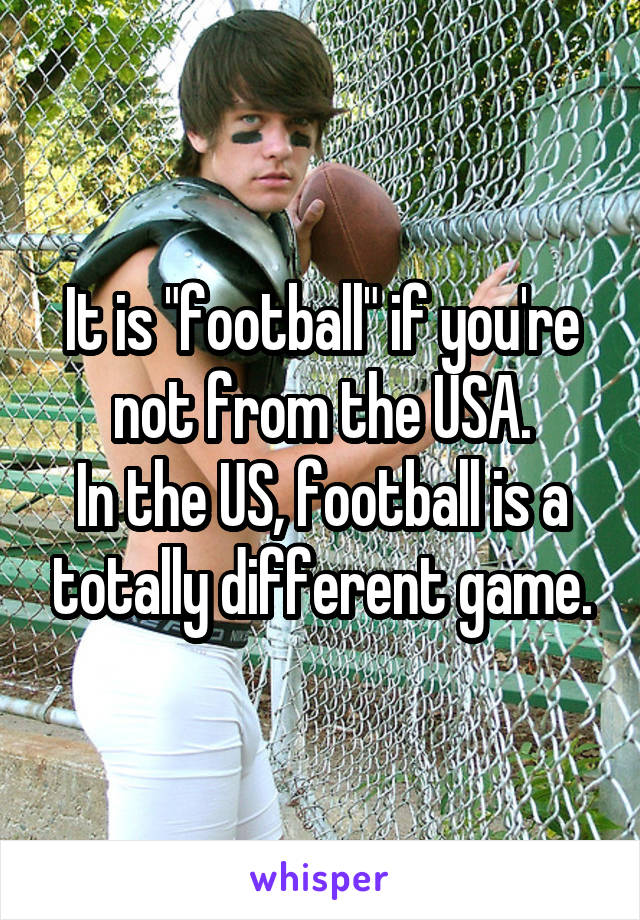 It is "football" if you're not from the USA.
In the US, football is a totally different game.