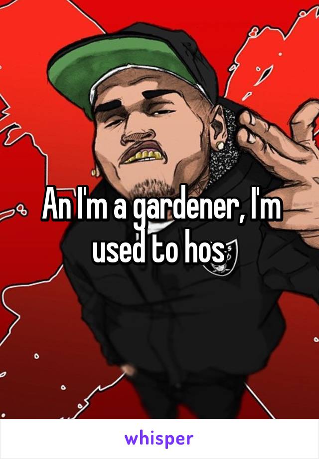 An I'm a gardener, I'm used to hos 