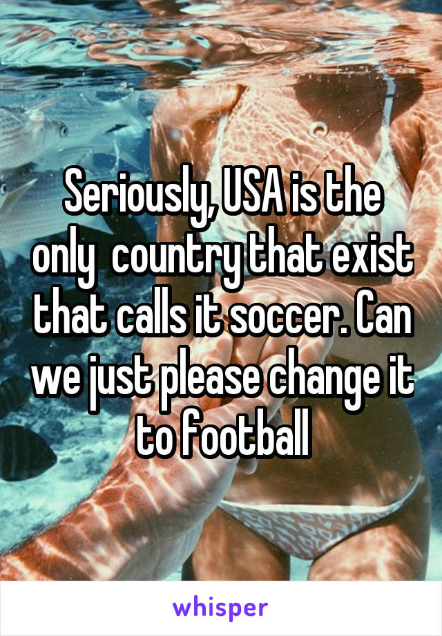 Seriously, USA is the only  country that exist that calls it soccer. Can we just please change it to football