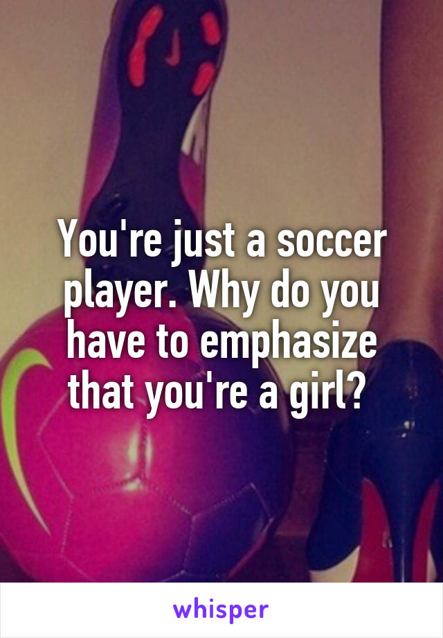 You're just a soccer player. Why do you have to emphasize that you're a girl? 