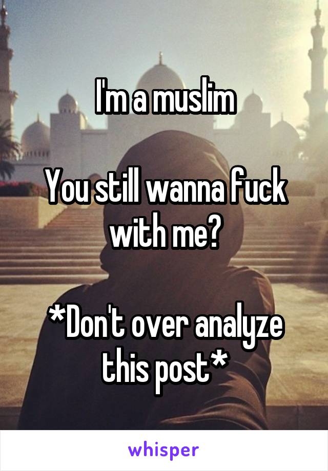 I'm a muslim

You still wanna fuck with me?

*Don't over analyze this post*